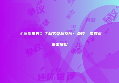 《迷你世界》主动下架与整改：争议、问题与未来展望