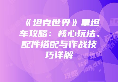 《坦克世界》重坦车攻略：核心玩法、配件搭配与作战技巧详解