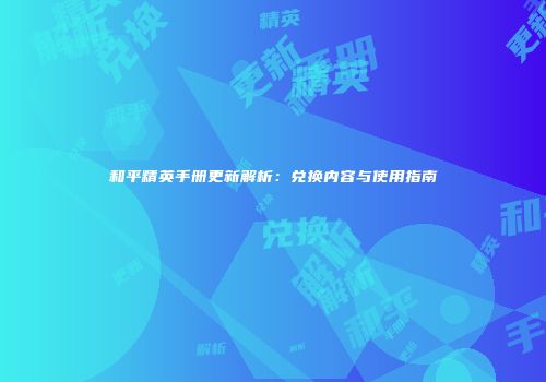 和平精英手册更新解析：兑换内容与使用指南