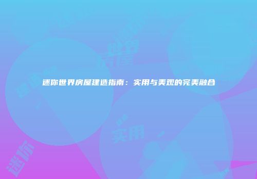 迷你世界房屋建造指南：实用与美观的完美融合