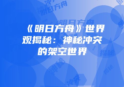 《明日方舟》世界观揭秘：神秘冲突的架空世界