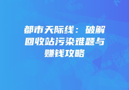 都市天际线：破解回收站污染难题与赚钱攻略