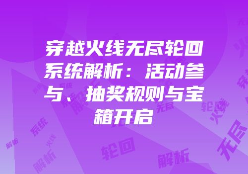 穿越火线无尽轮回系统解析：活动参与、抽奖规则与宝箱开启