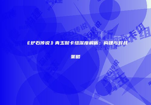 《炉石传说》青玉贼卡组深度解析：构建与对战策略