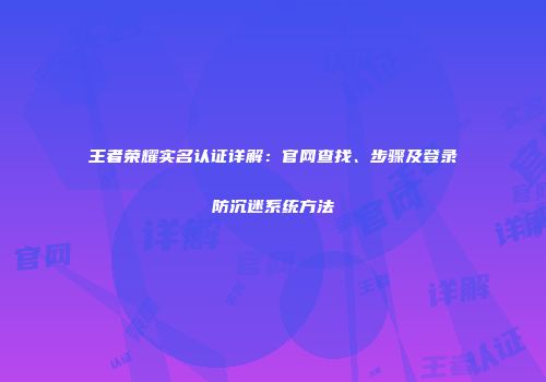 王者荣耀实名认证详解：官网查找、步骤及登录防沉迷系统方法