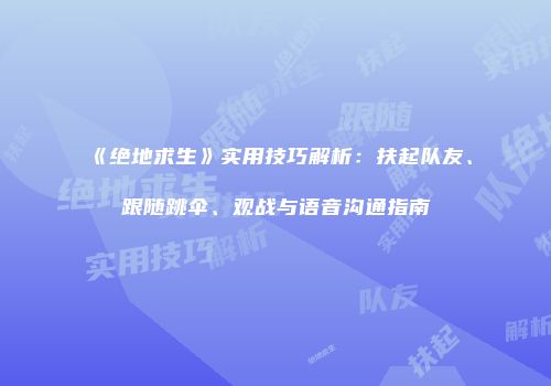《绝地求生》实用技巧解析：扶起队友、跟随跳伞、观战与语音沟通指南