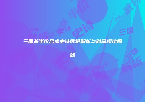 三国杀半价合成史诗武将解析与时间规律揭秘