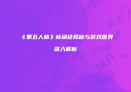 《第五人格》新角色揭秘与游戏世界深入解析