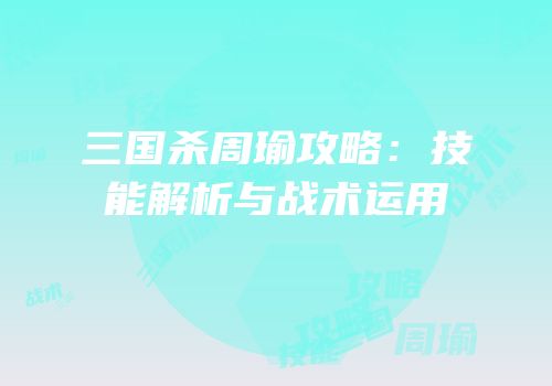 三国杀周瑜攻略：技能解析与战术运用