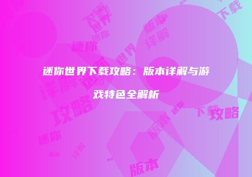 迷你世界下载攻略：版本详解与游戏特色全解析