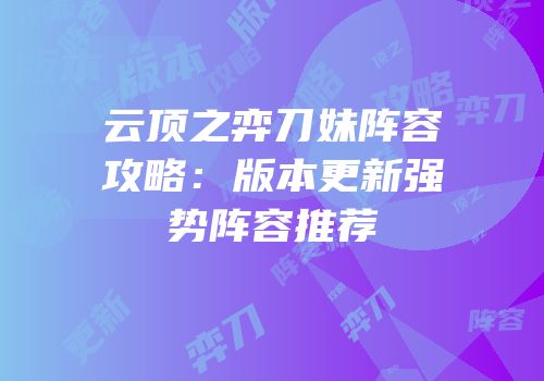 云顶之弈刀妹阵容攻略：版本更新强势阵容推荐