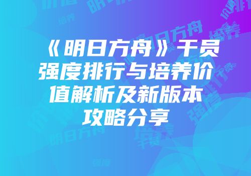 《明日方舟》干员强度排行与培养价值解析及新版本攻略分享