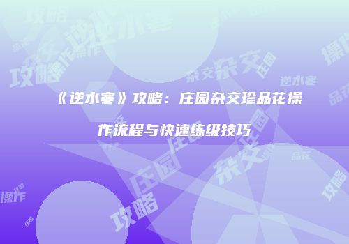 《逆水寒》攻略：庄园杂交珍品花操作流程与快速练级技巧
