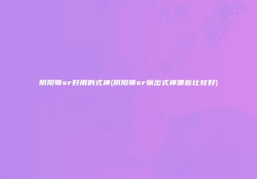 阴阳师sr好用的式神(阴阳师sr输出式神哪些比较好)