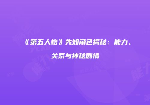 《第五人格》先知角色揭秘：能力、关系与神秘剧情