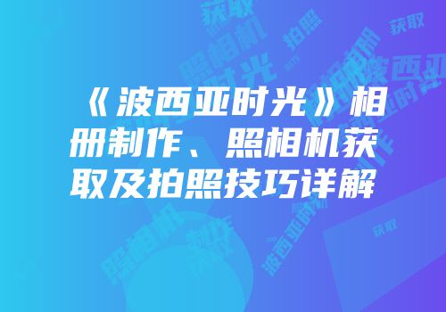 《波西亚时光》相册制作、照相机获取及拍照技巧详解