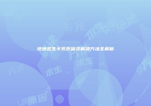 绝地求生卡死原因及解决方法全解析
