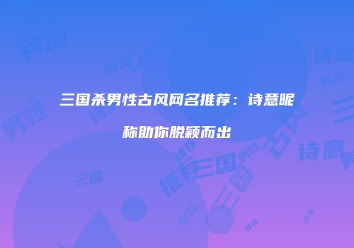 三国杀男性古风网名推荐：诗意昵称助你脱颖而出