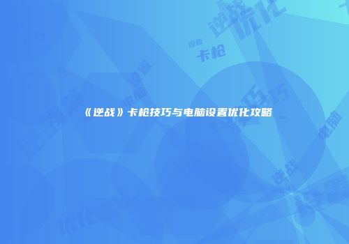 《逆战》卡枪技巧与电脑设置优化攻略