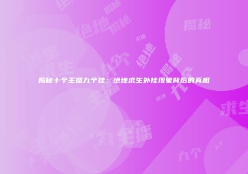 揭秘十个主播九个挂：绝地求生外挂现象背后的真相