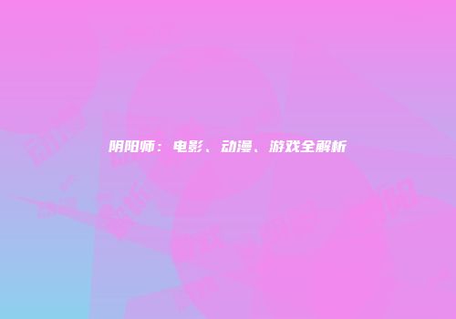 阴阳师：电影、动漫、游戏全解析