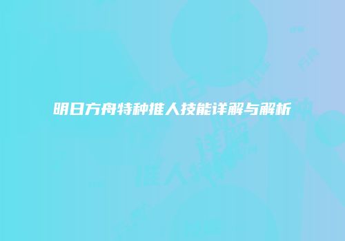 明日方舟特种推人技能详解与解析