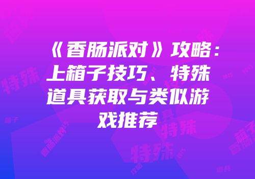 《香肠派对》攻略：上箱子技巧、特殊道具获取与类似游戏推荐