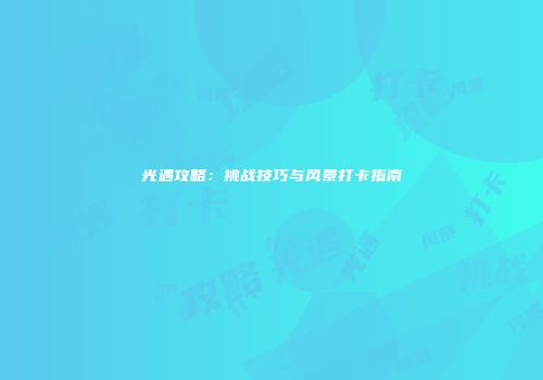 光遇攻略：挑战技巧与风景打卡指南