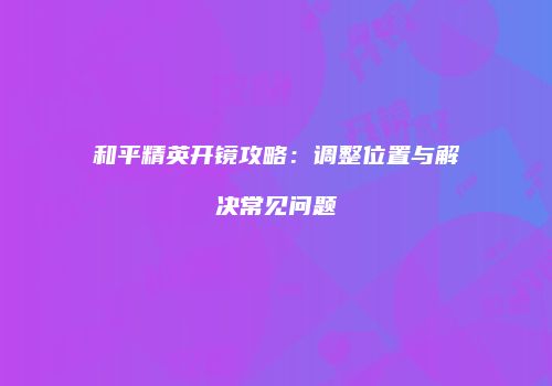 和平精英开镜攻略：调整位置与解决常见问题