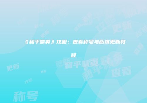 《和平精英》攻略：查看称号与版本更新教程