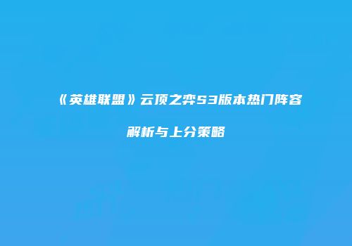 《英雄联盟》云顶之弈S3版本热门阵容解析与上分策略