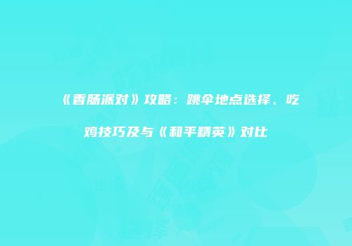 《香肠派对》攻略：跳伞地点选择、吃鸡技巧及与《和平精英》对比