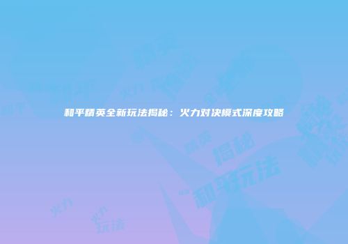 和平精英全新玩法揭秘：火力对决模式深度攻略
