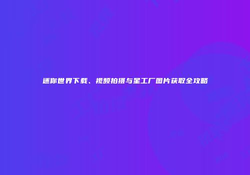 迷你世界下载、视频拍摄与星工厂图片获取全攻略