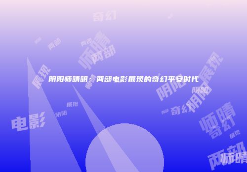 阴阳师晴明：两部电影展现的奇幻平安时代