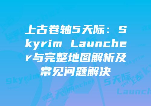 上古卷轴5天际：Skyrim Launcher与完整地图解析及常见问题解决