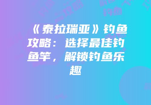 《泰拉瑞亚》钓鱼攻略：选择最佳钓鱼竿，解锁钓鱼乐趣
