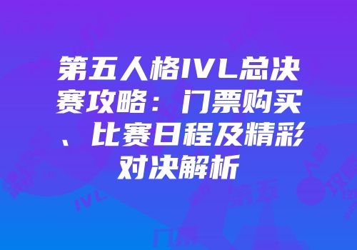 第五人格IVL总决赛攻略：门票购买、比赛日程及精彩对决解析