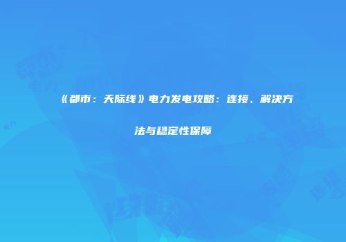 《都市：天际线》电力发电攻略：连接、解决方法与稳定性保障