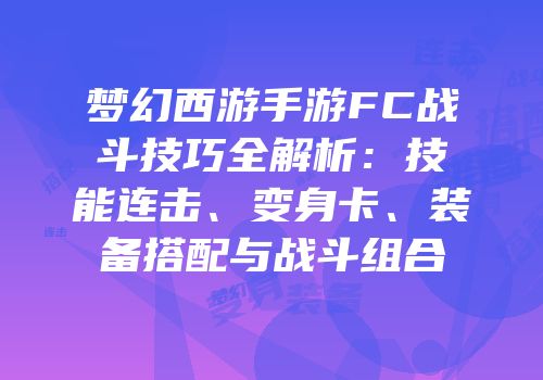 梦幻西游手游FC战斗技巧全解析：技能连击、变身卡、装备搭配与战斗组合