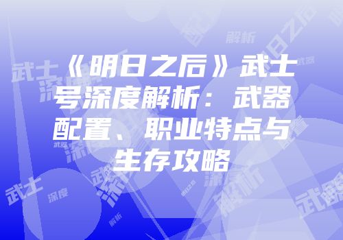 《明日之后》武士号深度解析：武器配置、职业特点与生存攻略