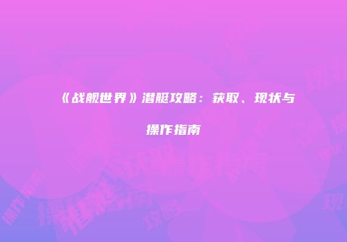 《战舰世界》潜艇攻略：获取、现状与操作指南