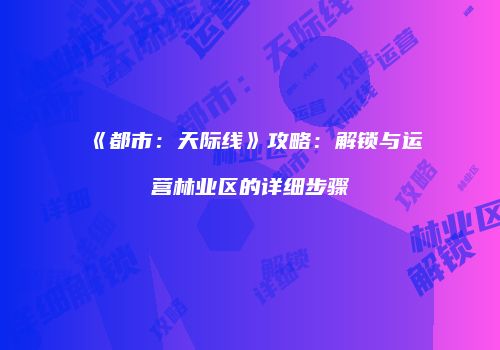 《都市：天际线》攻略：解锁与运营林业区的详细步骤