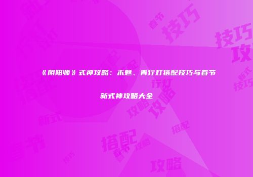 《阴阳师》式神攻略：木魅、青行灯搭配技巧与春节新式神攻略大全
