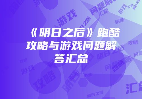 《明日之后》跑酷攻略与游戏问题解答汇总