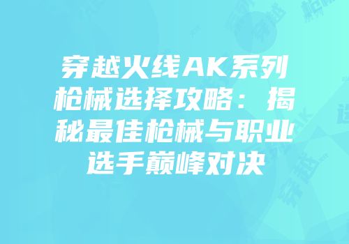 穿越火线AK系列枪械选择攻略：揭秘最佳枪械与职业选手巅峰对决