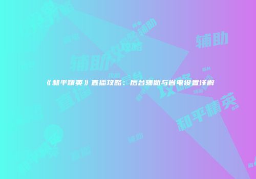 《和平精英》直播攻略：后台辅助与省电设置详解