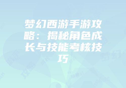 梦幻西游手游攻略：揭秘角色成长与技能考核技巧