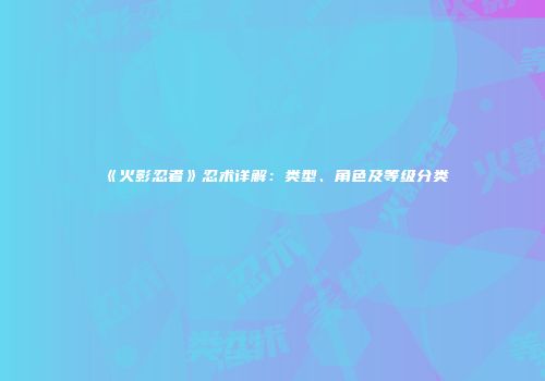 《火影忍者》忍术详解：类型、角色及等级分类