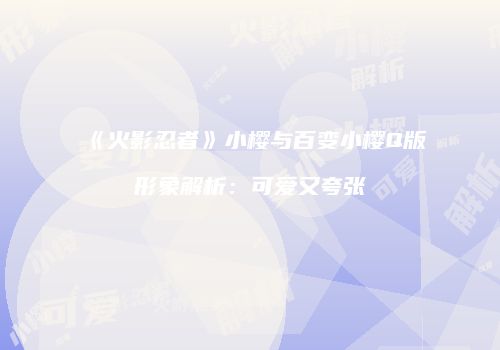 《火影忍者》小樱与百变小樱Q版形象解析：可爱又夸张
